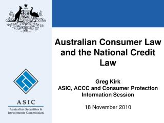 Australian Consumer Law and the National Credit Law Greg Kirk ASIC, ACCC and Consumer Protection Information Session