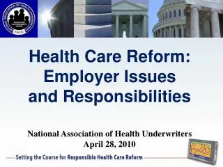 Health Care Reform: Employer Issues and Responsibilities National Association of Health Underwriters April 28, 2010