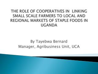 THE ROLE OF COOPERATIVES IN LINKING SMALL SCALE FARMERS TO LOCAL AND REGIONAL MARKETS OF STAPLE FOODS IN UGANDA