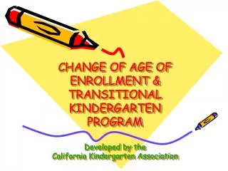 CHANGE OF AGE OF ENROLLMENT &amp; TRANSITIONAL KINDERGARTEN PROGRAM Developed by the California Kindergarten Association