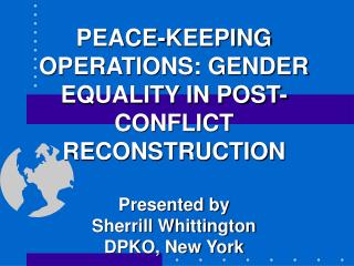 PEACE-KEEPING OPERATIONS: GENDER EQUALITY IN POST-CONFLICT RECONSTRUCTION Presented by Sherrill Whittington DPKO, New Yo