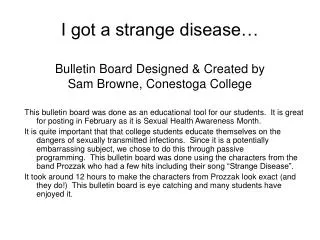 I got a strange disease… Bulletin Board Designed &amp; Created by Sam Browne, Conestoga College