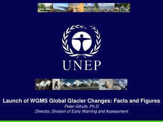 Launch of WGMS Global Glacier Changes: Facts and Figures Peter Gilruth, Ph.D Director, Division of Early Warning and Ass