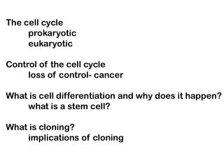 The cell cycle 	prokaryotic 	eukaryotic Control of the cell cycle 	loss of control- cancer What is cell differentiation
