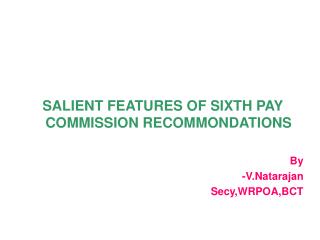 SALIENT FEATURES OF SIXTH PAY COMMISSION RECOMMONDATIONS By -V.Natarajan Secy,WRPOA,BCT