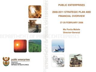 PUBLIC ENTERPRISES 2008-2011 STRATEGIC PLAN AND FINANCIAL OVERVIEW 27-29 FEBRUARY 2008 Ms Portia Molefe Director-General