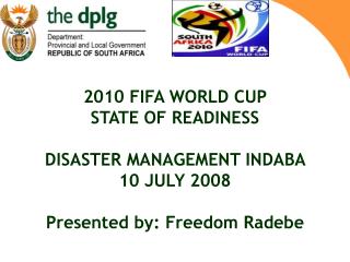 2010 FIFA WORLD CUP STATE OF READINESS DISASTER MANAGEMENT INDABA 10 JULY 2008 Presented by: Freedom Radebe