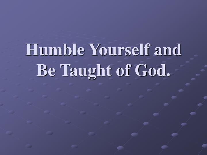 humble yourself and be taught of god