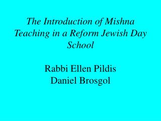 The Introduction of Mishna Teaching in a Reform Jewish Day School Rabbi Ellen Pildis Daniel Brosgol