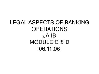 LEGAL ASPECTS OF BANKING OPERATIONS JAIIB MODULE C &amp; D 06.11.06