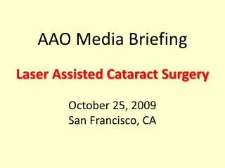 AAO Media Briefing Laser Assisted Cataract Surgery October 25, 2009 San Francisco, CA