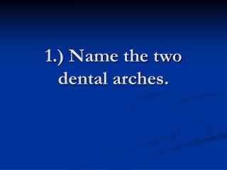 1.) Name the two dental arches.