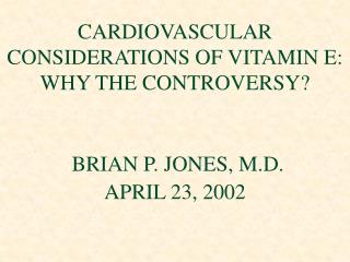 CARDIOVASCULAR CONSIDERATIONS OF VITAMIN E: WHY THE CONTROVERSY? BRIAN P. JONES, M.D. APRIL 23, 2002