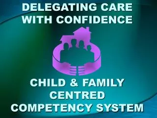 DELEGATING CARE WITH CONFIDENCE CHILD &amp; FAMILY CENTRED COMPETENCY SYSTEM