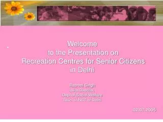 Welcome to the Presentation on Recreation Centres for Senior Citizens in Delhi Rashmi Singh Joint Director, Dept o