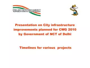 Presentation on City infrastructure improvements planned for CWG 2010 by Government of NCT of Delhi Timelines for var