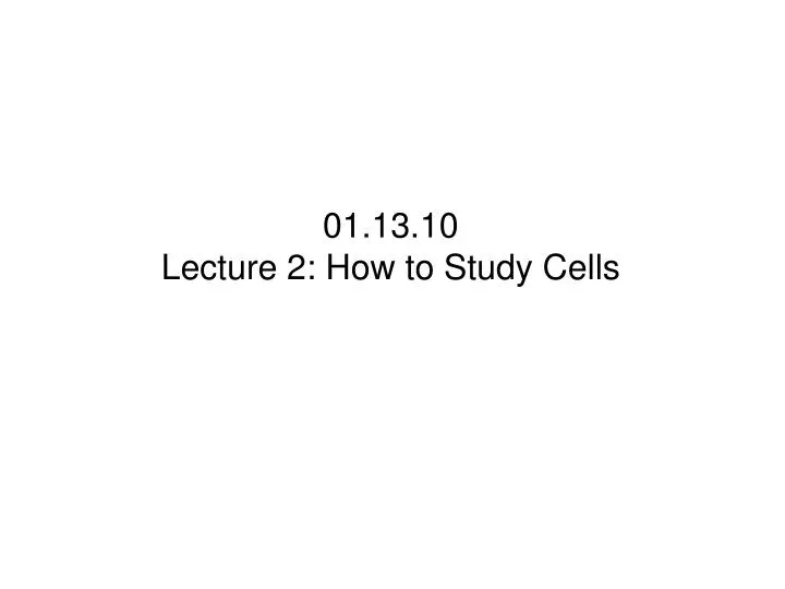 01 13 10 lecture 2 how to study cells