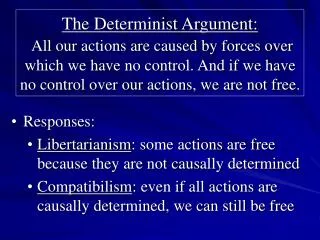 The Determinist Argument: All our actions are caused by forces over which we have no control. And if we have no control