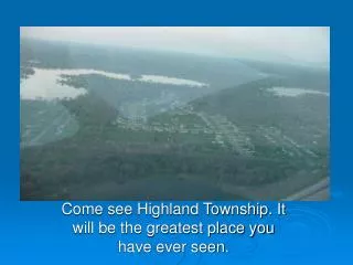 Come see Highland Township. It will be the greatest place you have ever seen.
