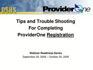 Tips and Trouble Shooting For Completing ProviderOne Registration Webinar Readiness Series September 29, 2009 – October