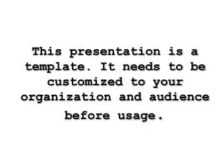 This presentation is a template. It needs to be customized to your organization and audience before usage .