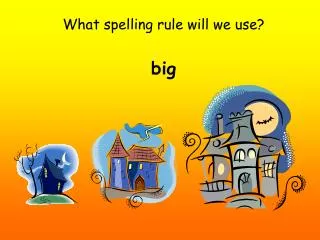 What spelling rule will we use? big