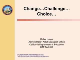 Change…Challenge… Choice… Debra Jones Administrator, Adult Education Office California Department of Education CAEAA 201