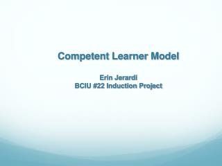 Competent Learner Model Erin Jerardi BCIU #22 Induction Project