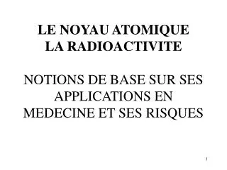 LE NOYAU ATOMIQUE LA RADIOACTIVITE NOTIONS DE BASE SUR SES APPLICATIONS EN MEDECINE ET SES RISQUES