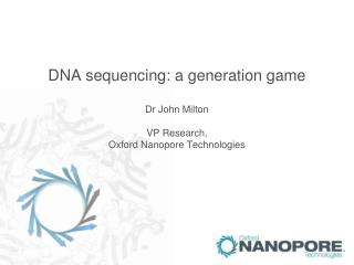 DNA sequencing: a generation game Dr John Milton VP Research, Oxford Nanopore Technologies