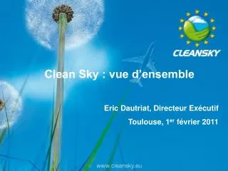 Clean Sky : vue d’ensemble Eric Dautriat, Directeur Exécutif Toulouse, 1 er février 2011