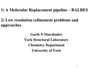 1) A Molecular Replacement pipeline – BALBES 2) Low resolution refinement problems and approaches