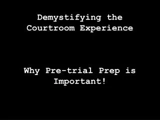 Demystifying the Courtroom Experience Why Pre-trial Prep is Important!