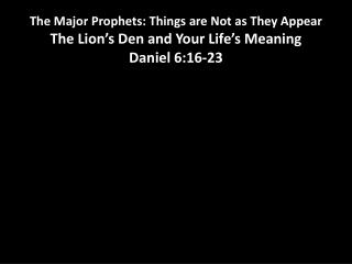 The Major Prophets: Things are Not as They Appear The Lion’s Den and Your Life’s Meaning Daniel 6:16-23