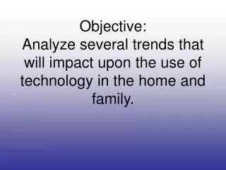 Objective: Analyze several trends that will impact upon the use of technology in the home and family.