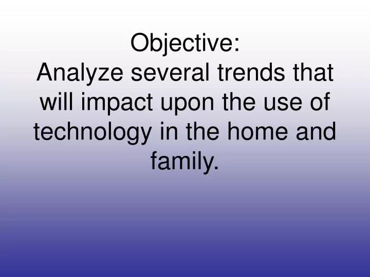 objective analyze several trends that will impact upon the use of technology in the home and family