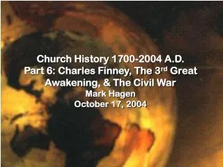 Church History 1700-2004 A.D. Part 6: Charles Finney, The 3 rd Great Awakening, &amp; The Civil War Mark Hagen October
