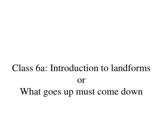 Class 6a: Introduction to landforms or What goes up must come down
