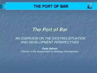 The Port of Bar AN OVER VIEW O N THE EXISTING S I T U AT ION AND DEVELOPMENT PERSPECTIVES Deda Delovic Director of th