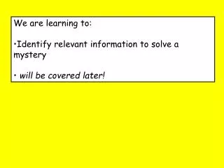 We are learning to: Identify relevant information to solve a mystery will be covered later!
