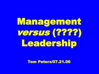 Management versus (????) Leadership Tom Peters/07.21.06