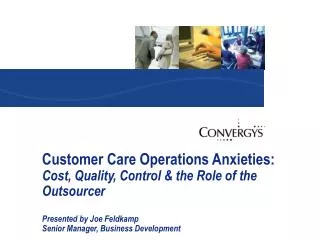 Customer Care Operations Anxieties: Cost, Quality, Control &amp; the Role of the Outsourcer Presented by Joe Feldkamp S