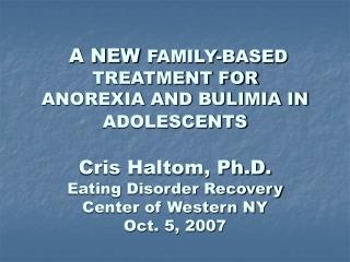 A NEW FAMILY-BASED TREATMENT FOR ANOREXIA AND BULIMIA IN ADOLESCENTS Cris Haltom, Ph.D. Eating Disorder Recovery Center