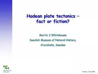Hadean plate tectonics – fact or fiction? Martin J.Whitehouse Swedish Museum of Natural History, Stockholm, Sweden