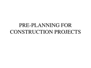 PRE-PLANNING FOR CONSTRUCTION PROJECTS