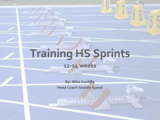 Training HS Sprints 12-14 weeks By: Mike Cunliffe Head Coach Seattle Speed