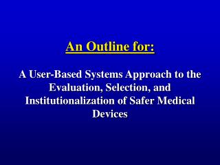 An Outline for: A User-Based Systems Approach to the Evaluation, Selection, and Institutionalization of Safer Medical De