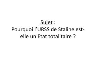 Sujet : Pourquoi l’URSS de Staline est-elle un Etat totalitaire ?