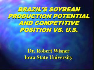 BRAZIL’S SOYBEAN PRODUCTION POTENTIAL AND COMPETITIVE POSITION VS. U.S. Dr. Robert Wisner Iowa State University