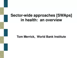 Sector-wide approaches [SWAps] in health: an overview Tom Merrick, World Bank Institute